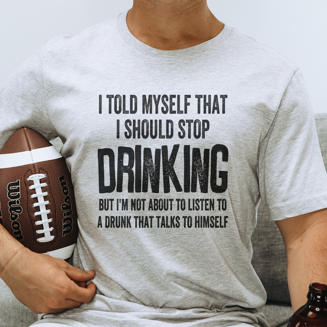 I Told Myself That I Should Stop Drinking But I'm Not About To Listen To A Drunk That Talks To Himself Tee