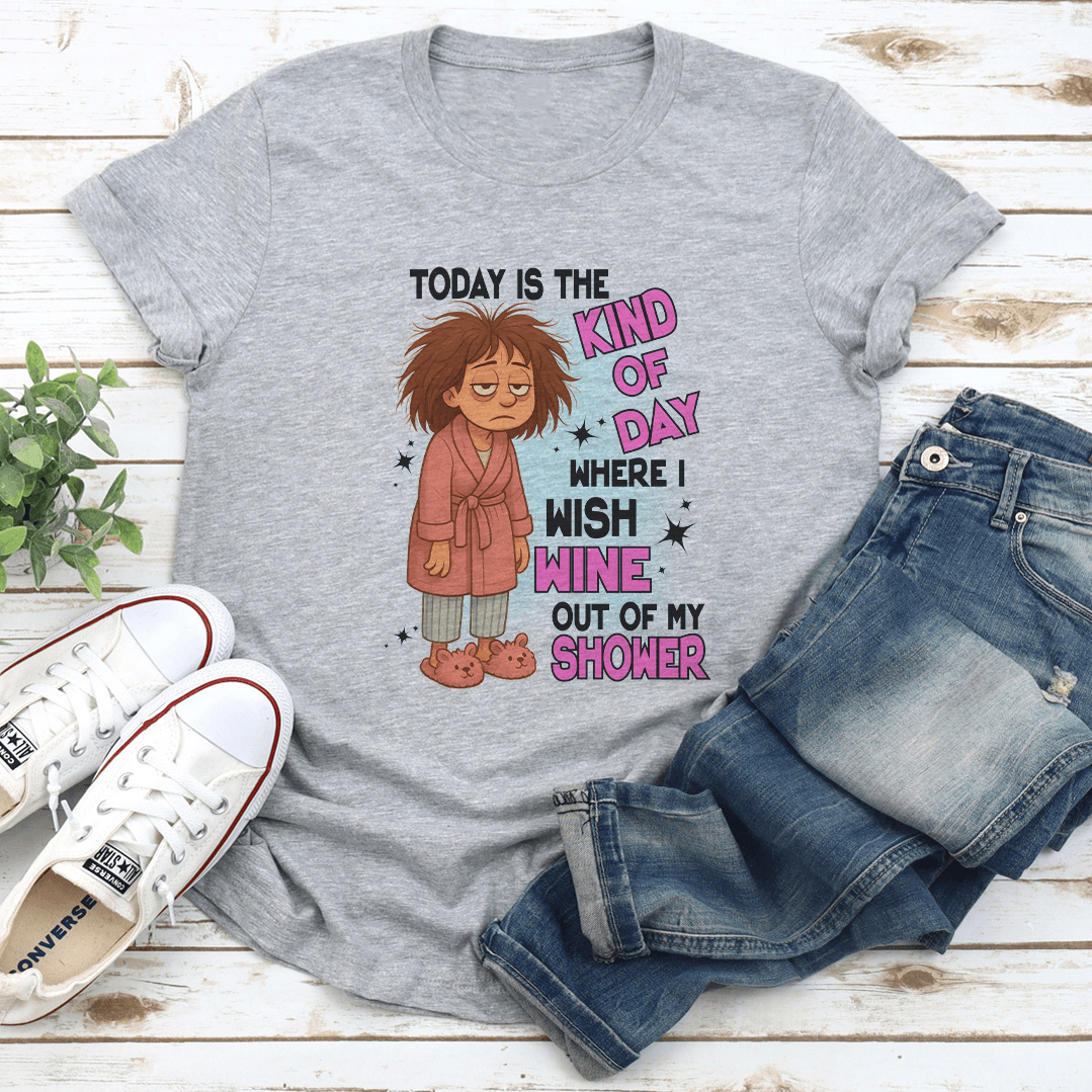 Today Is The Kind Of Day Where I Wish Wine Out Of My Shower Tee 2