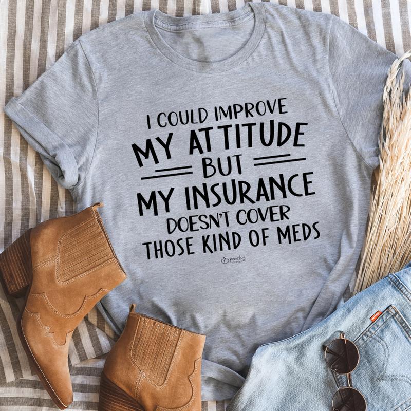 I Could Improve My Attitude But My Insurance Doesn't Cover Those Kinds Of Meds Tee