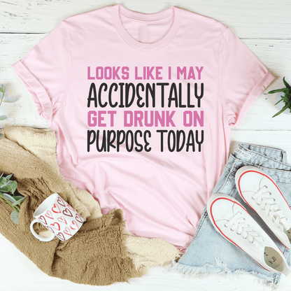Looks Like I May Accidentally Get Drunk On Purpose Today Tee