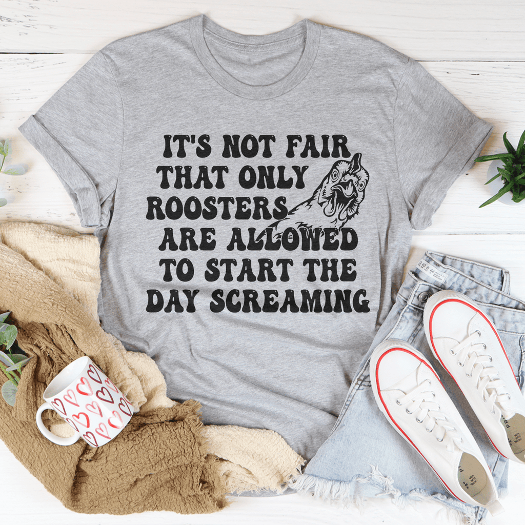 Only Rooster Are Allowed To Start The Day Screaming Tee