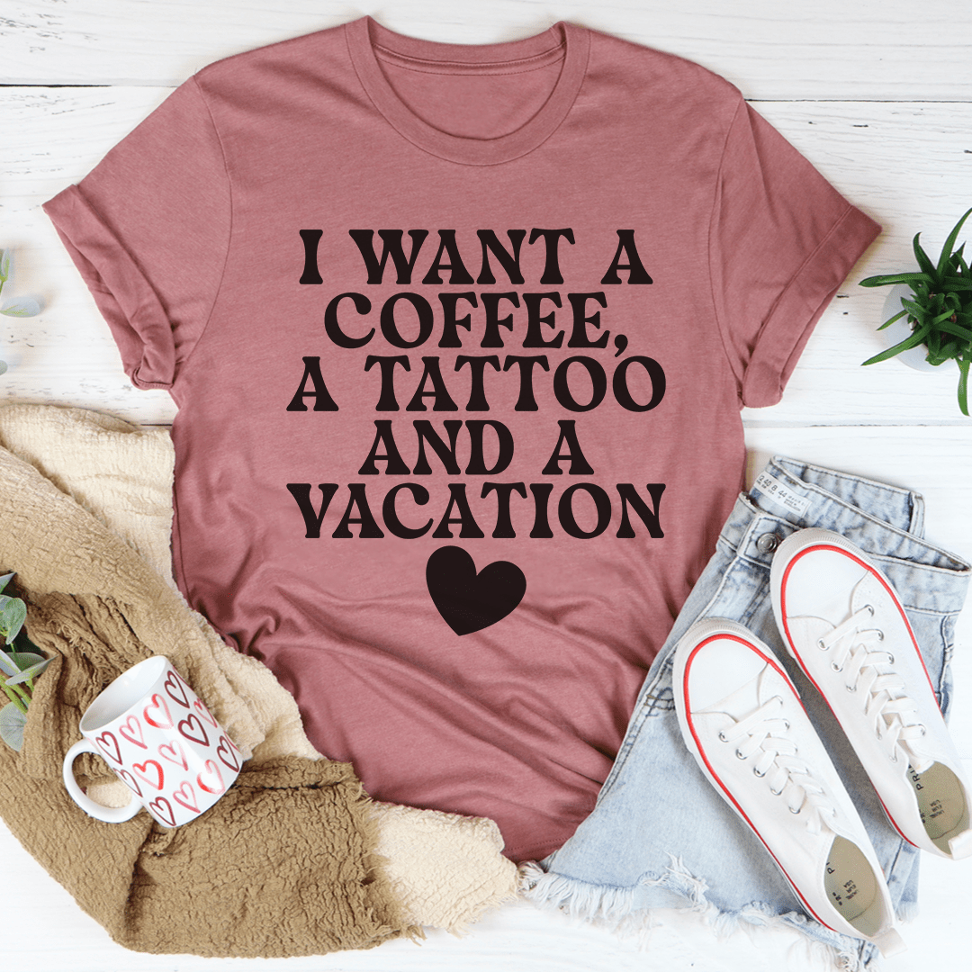 I Want A Coffee A Tattoo And A Vacation Tee