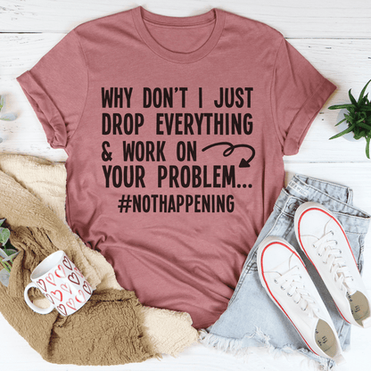 Why Don't I Just Drop Everything Tee