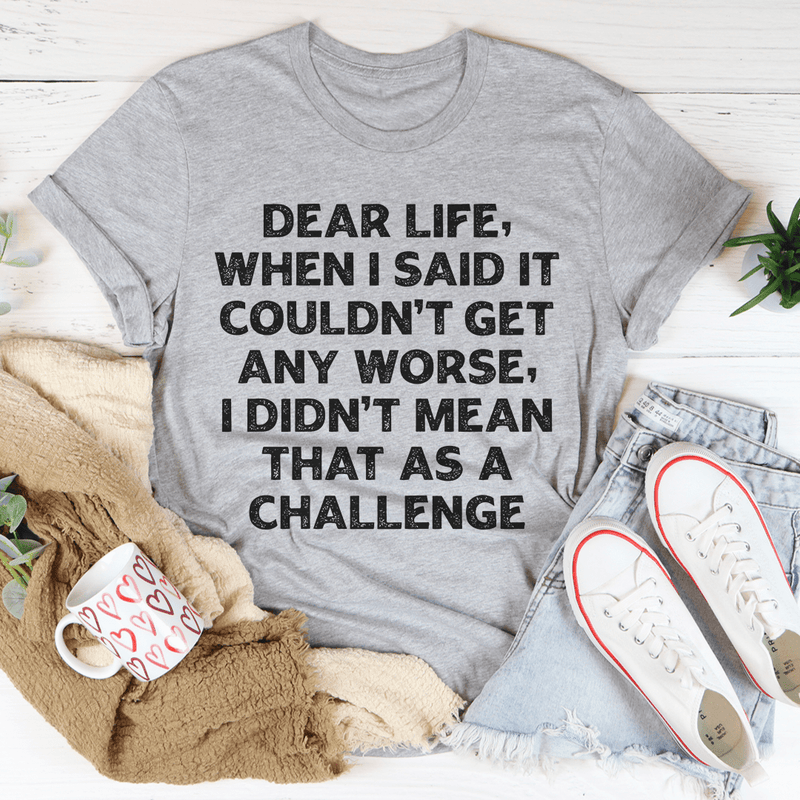 Dear Life When I Said It Couldn’t Get Any Worse Tee
