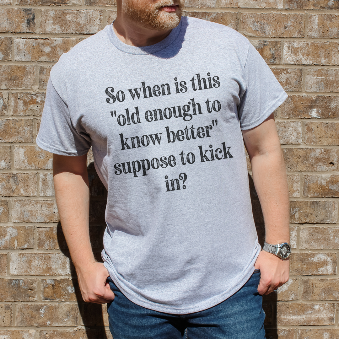 So When Is This Old Enough To Know Better Suppose To Kick In Tee