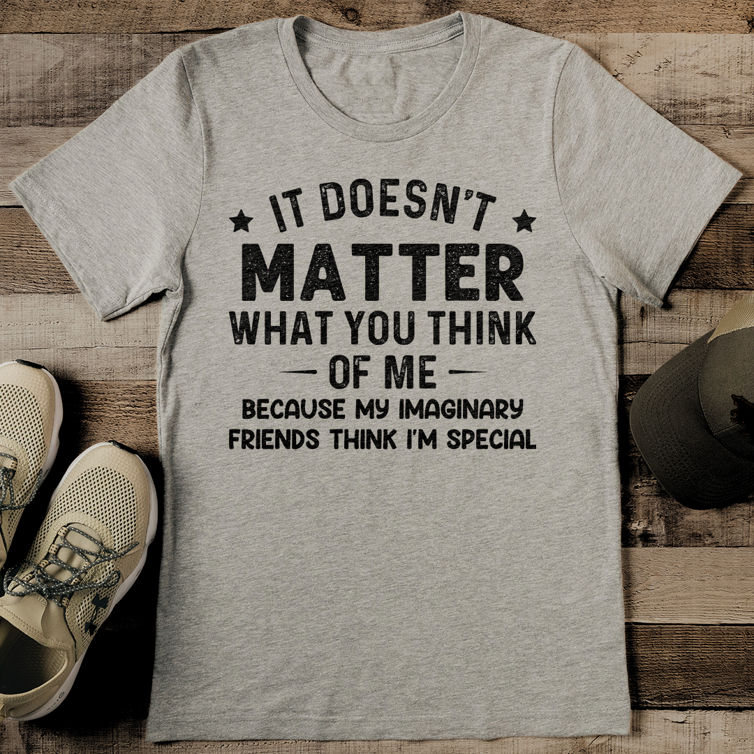 It Doesn't Matter What You Think Of Me Because My Imaginary Friends Think I'm Special Tee