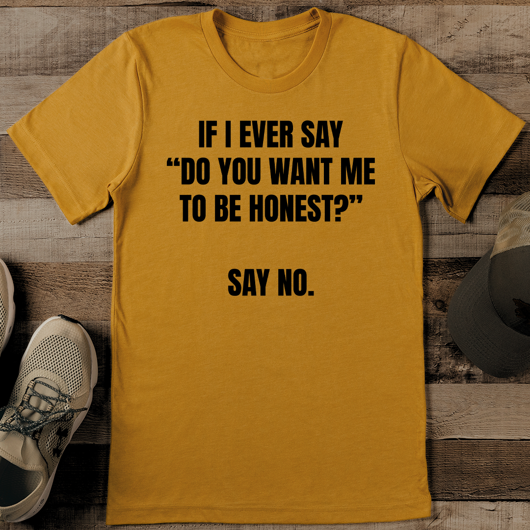 If I Ever say Do You Want Me To Be Honest Say No Tee