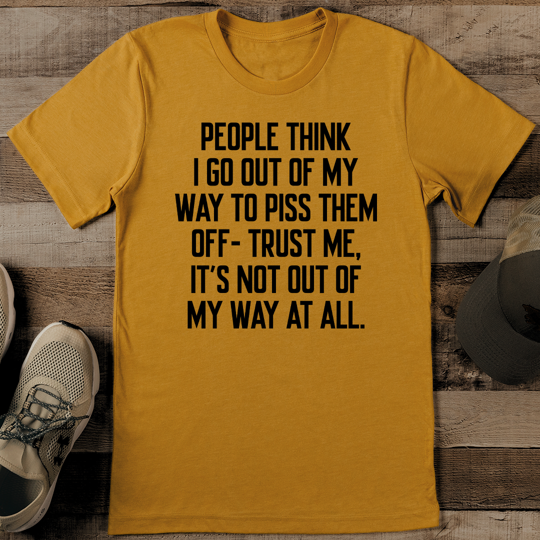 People Think I Go Out Off My Way To Piss Them off Tee