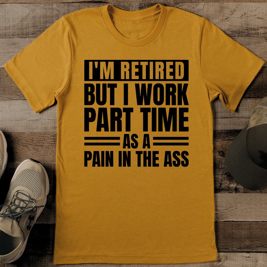 I Am Retired But I Work Part Time As A Pain Tee