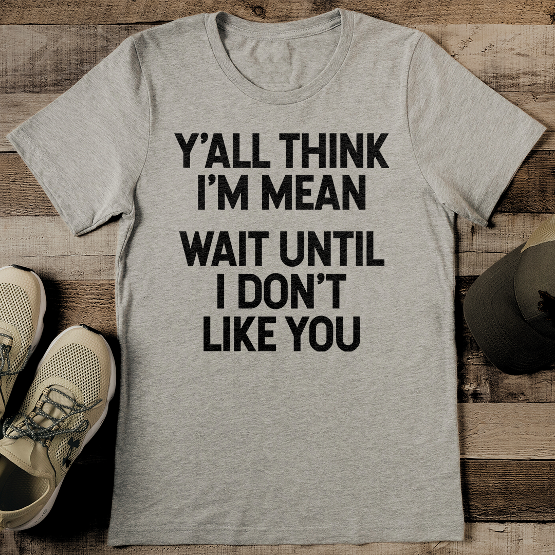 Y'all Think I'm Mean Wait Until I Don't Like You Tee