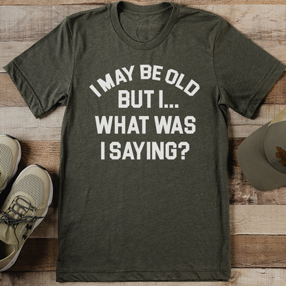 I May Be Old But I What Was I Saying Tee