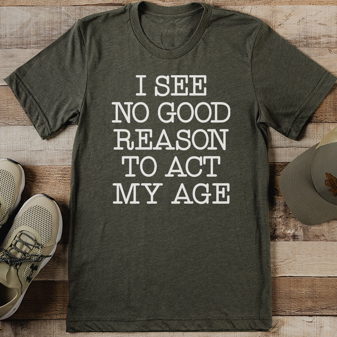 I See No Good Reason To Act My Age Tee
