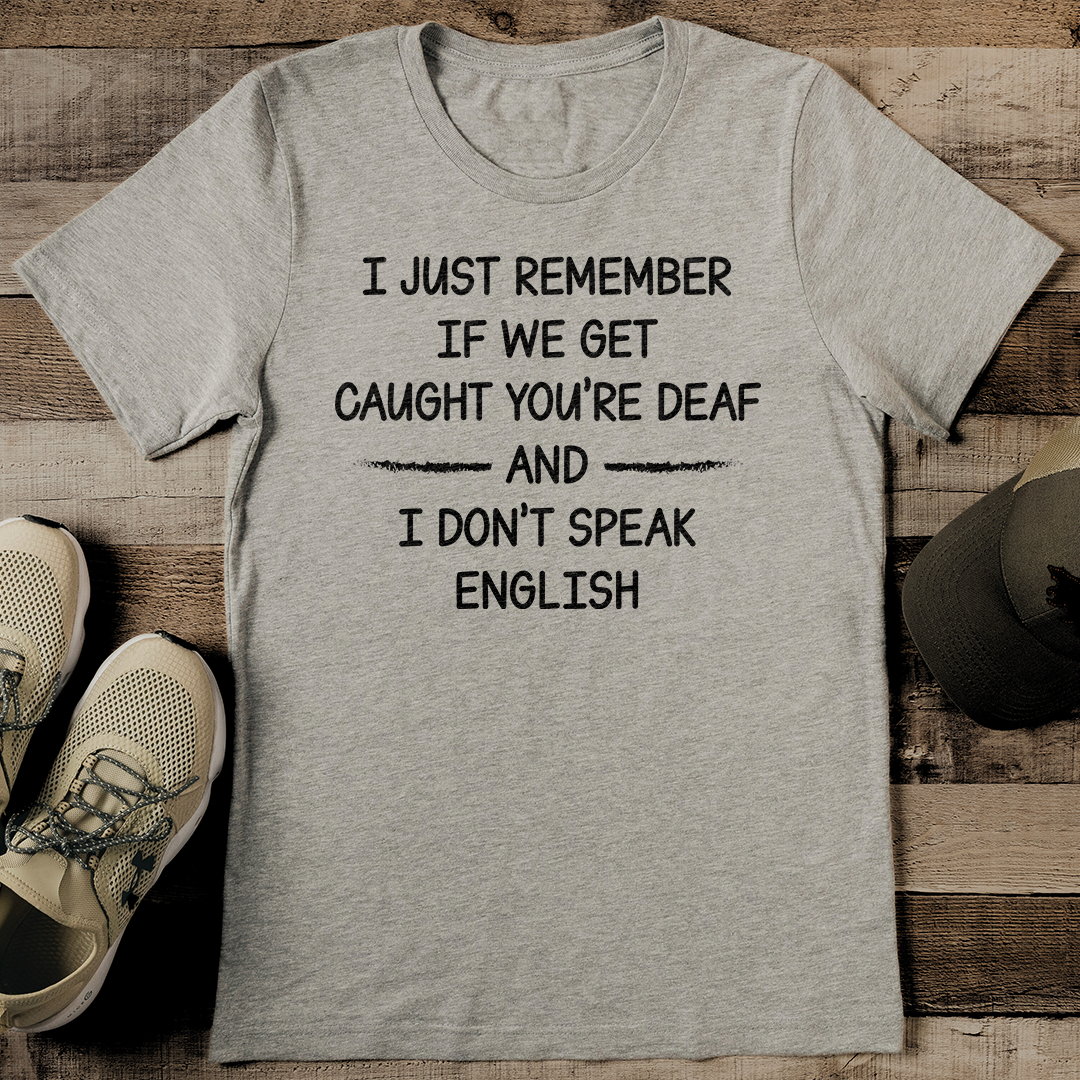 I Just Remember If We Get Caught You're Deaf And I Don't Speak English Tee