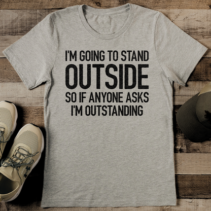 I'm Going To Stand Outside So If Anyone Asks I'm Outstanding Tee