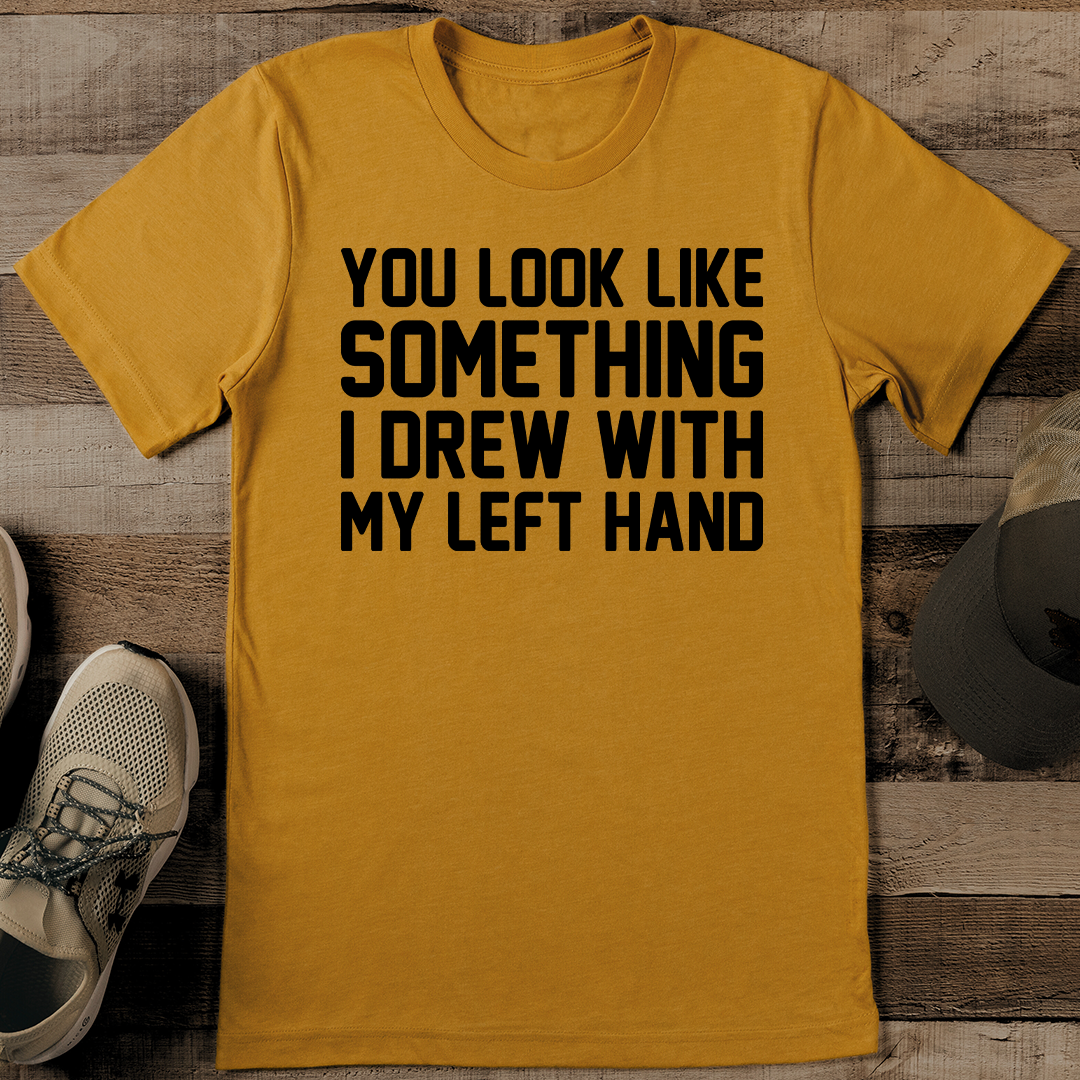 You Look Like Something I Drew With My Left Hand Tee