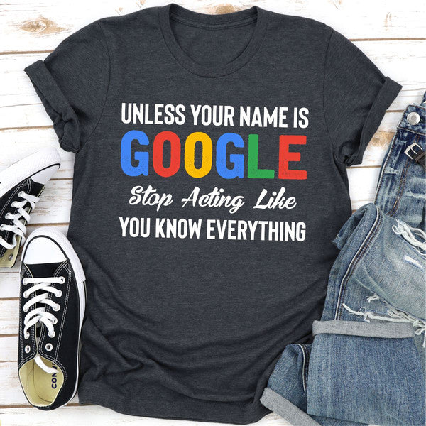 Unless Your Name Is Google Stop Acting Like You Know Everything (2).jpg