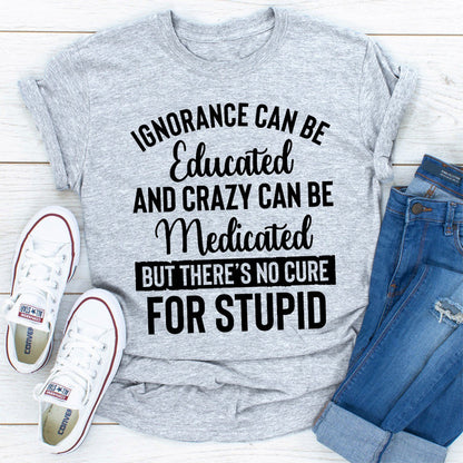 Ignorance Can Be Educated Crazy Can Be Medicated But There's No Cure For Stupid (2).jpg