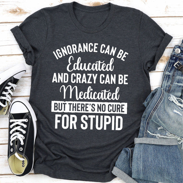 Ignorance Can Be Educated Crazy Can Be Medicated But There's No Cure For Stupid (3).jpg
