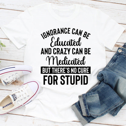 Ignorance Can Be Educated Crazy Can Be Medicated But There's No Cure For Stupid (5).jpg