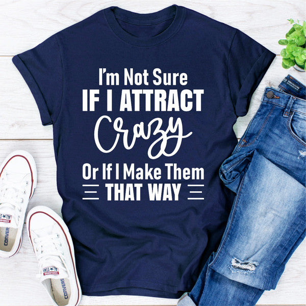 I'm Not Sure If I Attract Crazy Or If I Make Them That Way (1).jpg