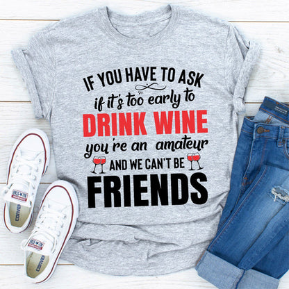 If You Have To Ask If It's Too Early To Drink Wine You're An Amateur & We Can't Be Friends  (2).jpg