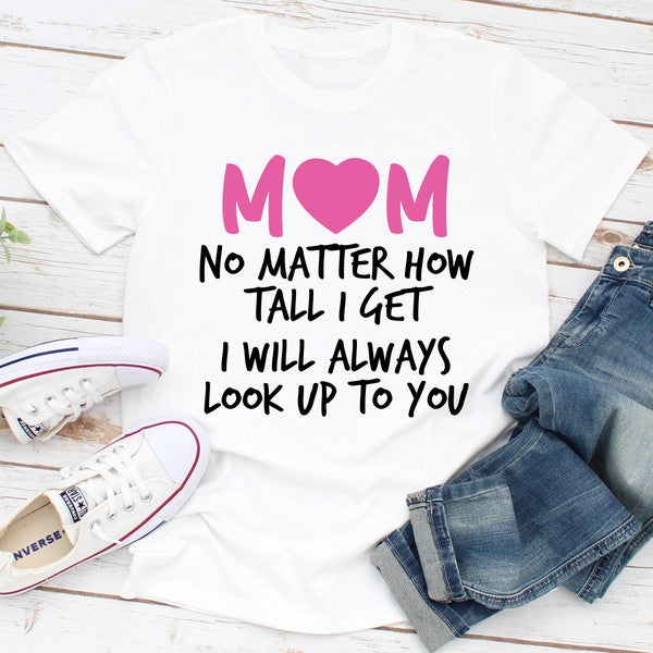 Mom No Matter How Tall I Get I Will Always Look Up To You (1).jpg