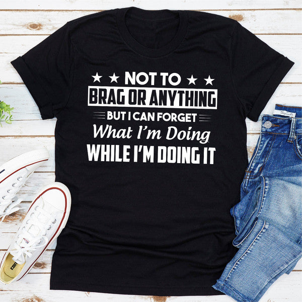 Not To Brag Or Anything But I Can Forget What I'm Doing While I'm Doing It