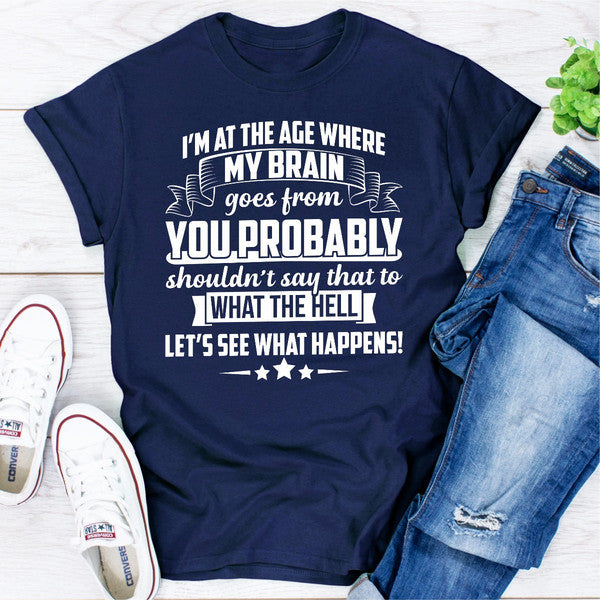 I'm At The Age Where My Brain Goes from You Probably Shouldn't Say That To What the Hell Let's See Wh (3).jpg