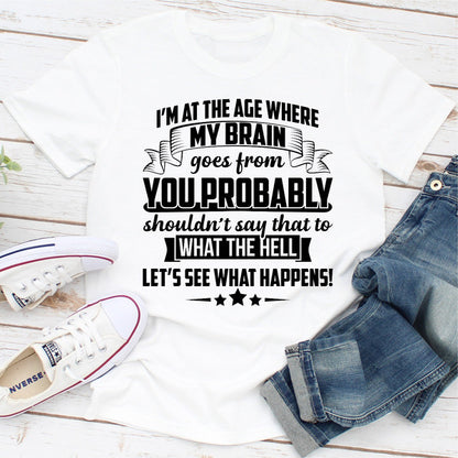 I'm At The Age Where My Brain Goes from You Probably Shouldn't Say That To What the Hell Let's See What Happens
