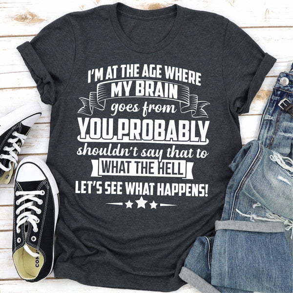 I'm At The Age Where My Brain Goes from You Probably Shouldn't Say That To What the Hell Let's See Wh (5).jpg