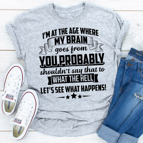 I'm At The Age Where My Brain Goes from You Probably Shouldn't Say That To What the Hell Let's See Wh.jpg
