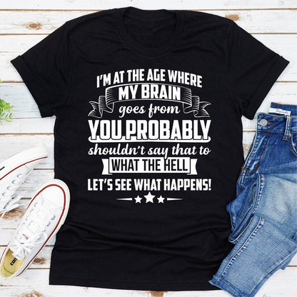I'm At The Age Where My Brain Goes from You Probably Shouldn't Say That To What the Hell Let's See What (1).jpg