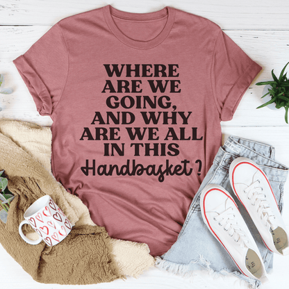 Where Are We Going And Why Are We All In This Handbasket Tee (4).png