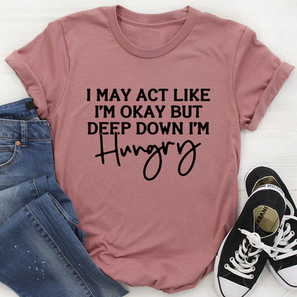 I May Act Like I'm Ok But Deep Down I'm Hungry Tee (1).jpg