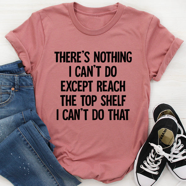 There Is Nothing I Can't Do Except Reach The Top Shelf Tee ..jpg