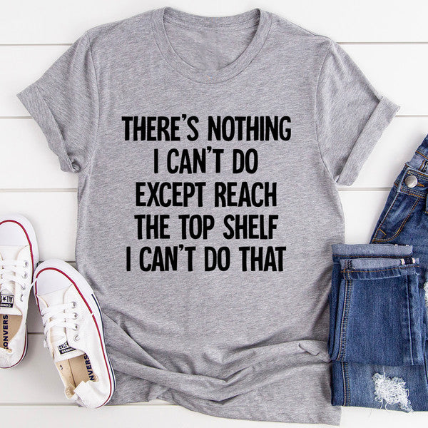 There Is Nothing I Can't Do Except Reach The Top Shelf Tee.jpg