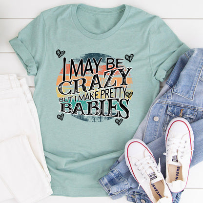 I May Be Crazy But I Make Pretty Babies Tee..jpg