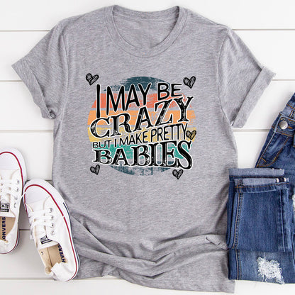 I May Be Crazy But I Make Pretty Babies Tee.jpg
