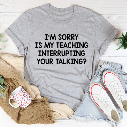 I'm Sorry Is My Teaching Interrupting Your Talking Tee (1).jpg