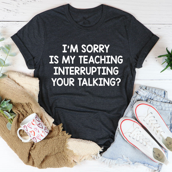 I'm Sorry Is My Teaching Interrupting Your Talking Tee (2).jpg