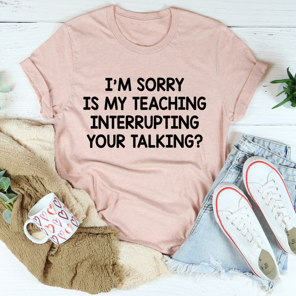 I'm Sorry Is My Teaching Interrupting Your Talking Tee (3).jpg