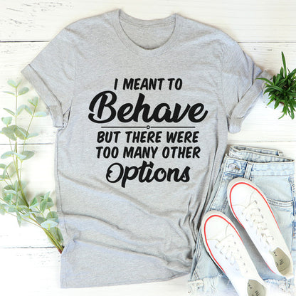 I Meant To Behave But There Were Too Many Other Options Tee3.jpg