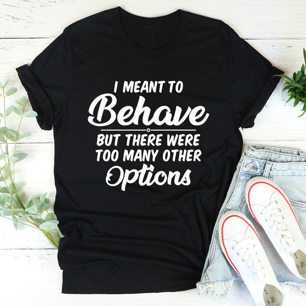 I Meant To Behave But There Were Too Many Other Options Tee2.jpg