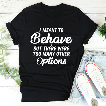 I Meant To Behave But There Were Too Many Other Options Tee2.jpg