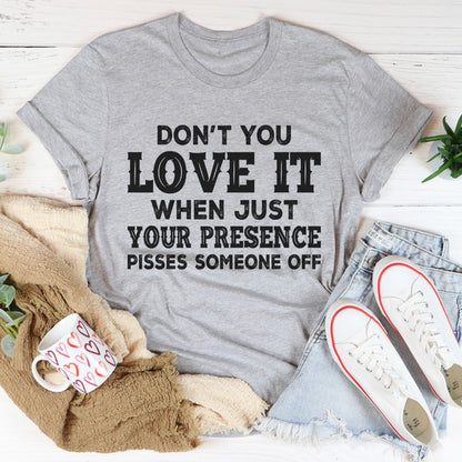 Don't You Love It When Just Your Presence Pisses Someone Off Tee (1).jpg