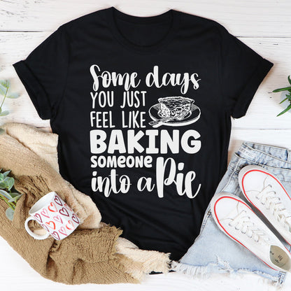 Some Days You Just Feel Like Baking Someone Into A Pie Tee ...jpg