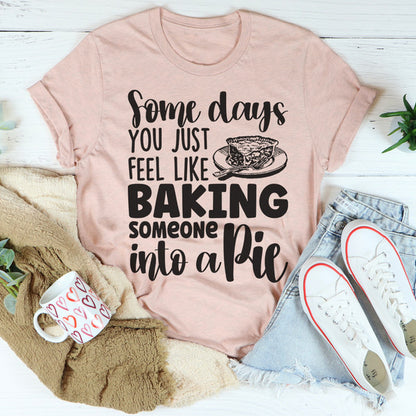 Some Days You Just Feel Like Baking Someone Into A Pie Tee.jpg