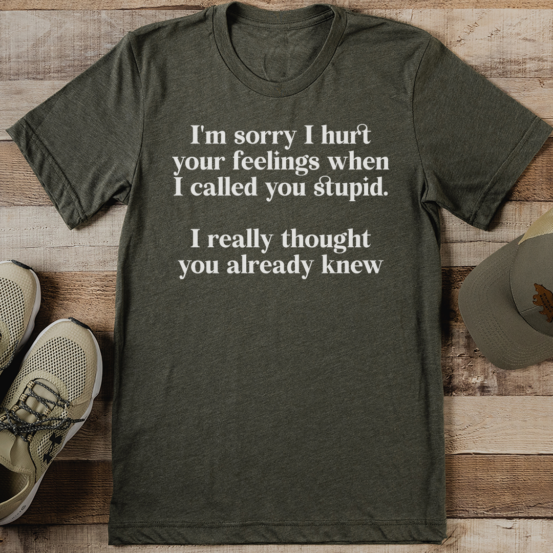 I'm Sorry I Hurt Your Feelings When I Called You Stupid Tee