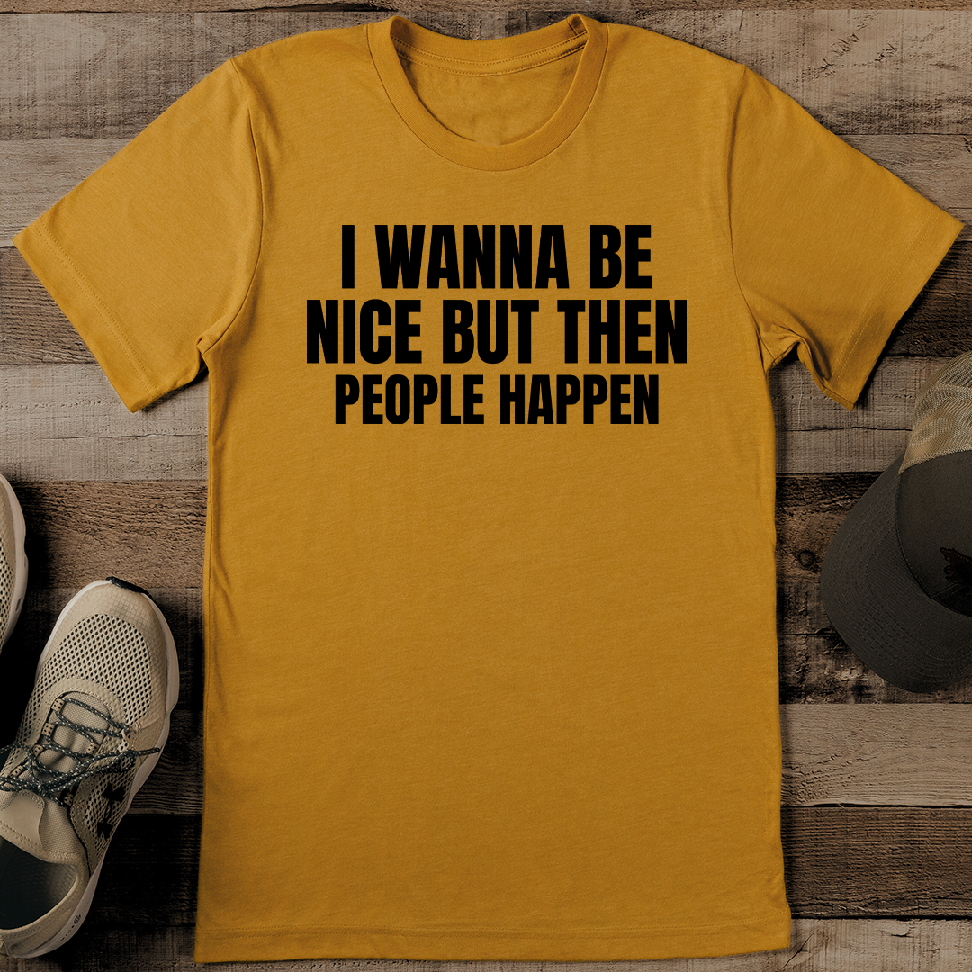 I Wanna Be Nice But Then People Happen Tee