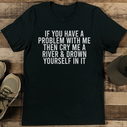 If You Have A Problem With Me Then Cry Me A River  Drown Yourself In It Tee 1